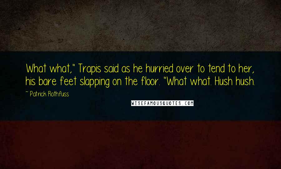 Patrick Rothfuss Quotes: What what," Trapis said as he hurried over to tend to her, his bare feet slapping on the floor. "What what. Hush hush.