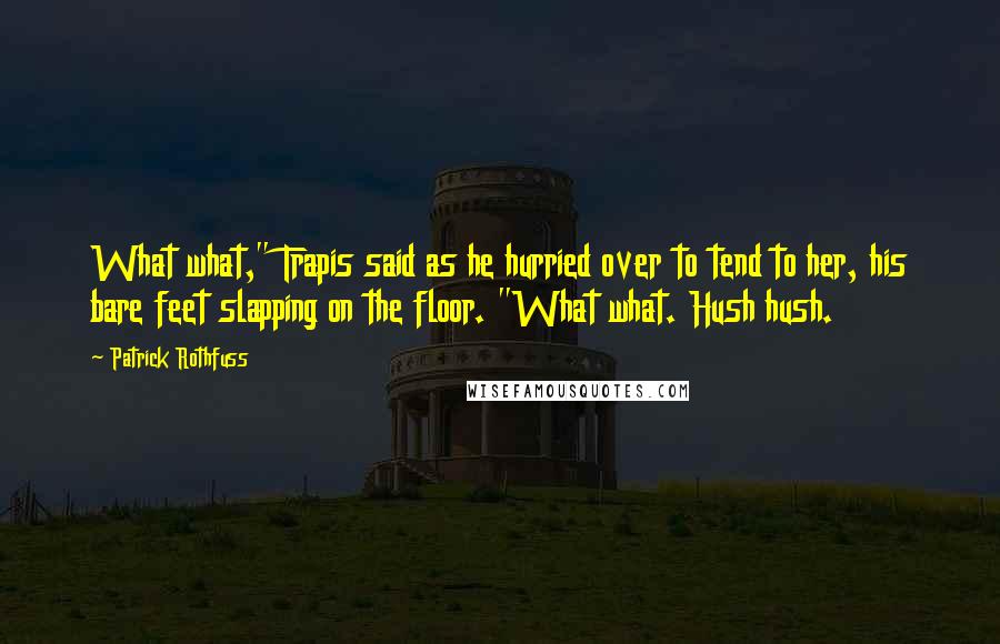 Patrick Rothfuss Quotes: What what," Trapis said as he hurried over to tend to her, his bare feet slapping on the floor. "What what. Hush hush.