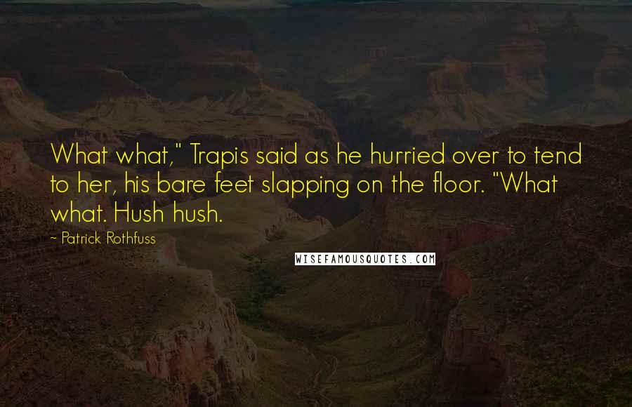 Patrick Rothfuss Quotes: What what," Trapis said as he hurried over to tend to her, his bare feet slapping on the floor. "What what. Hush hush.