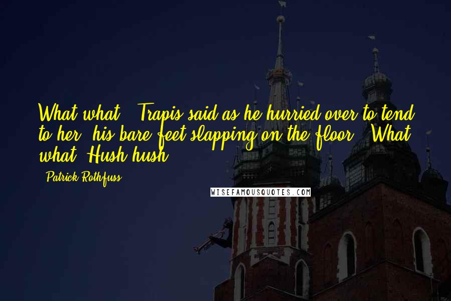 Patrick Rothfuss Quotes: What what," Trapis said as he hurried over to tend to her, his bare feet slapping on the floor. "What what. Hush hush.