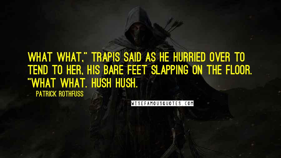 Patrick Rothfuss Quotes: What what," Trapis said as he hurried over to tend to her, his bare feet slapping on the floor. "What what. Hush hush.