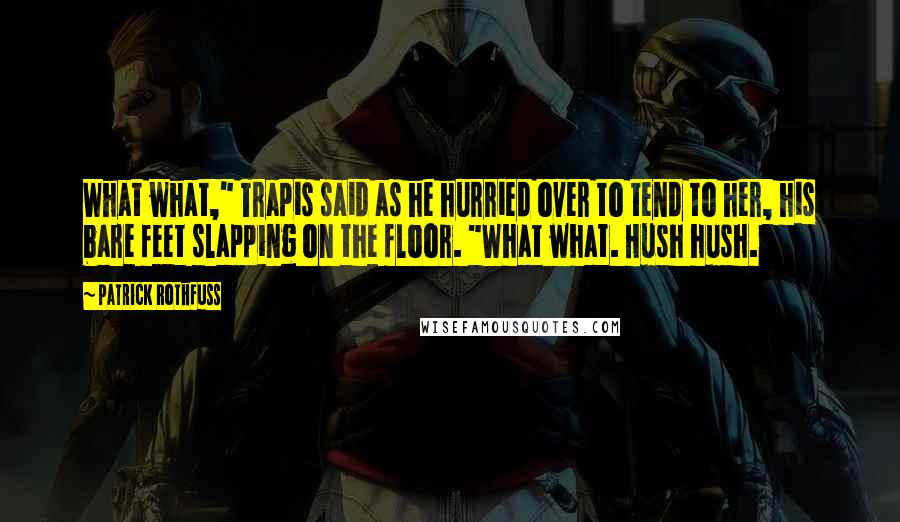 Patrick Rothfuss Quotes: What what," Trapis said as he hurried over to tend to her, his bare feet slapping on the floor. "What what. Hush hush.