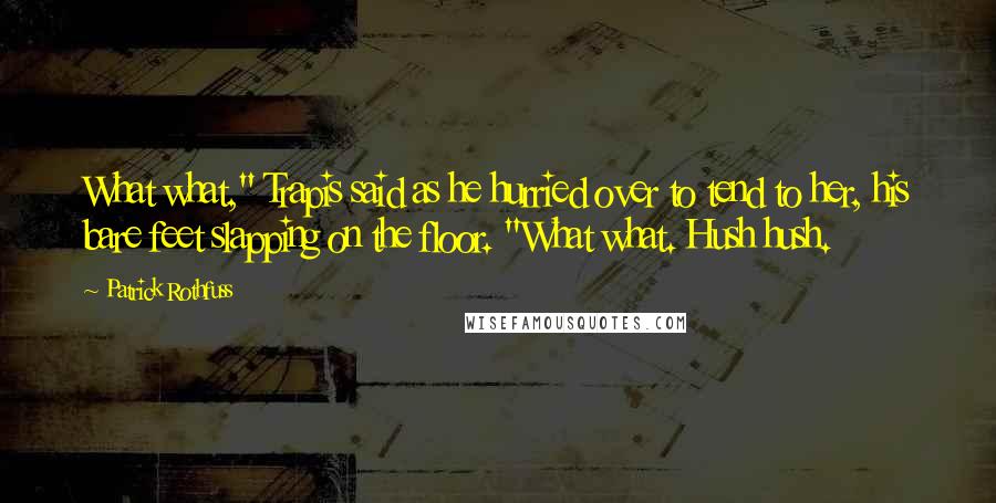 Patrick Rothfuss Quotes: What what," Trapis said as he hurried over to tend to her, his bare feet slapping on the floor. "What what. Hush hush.