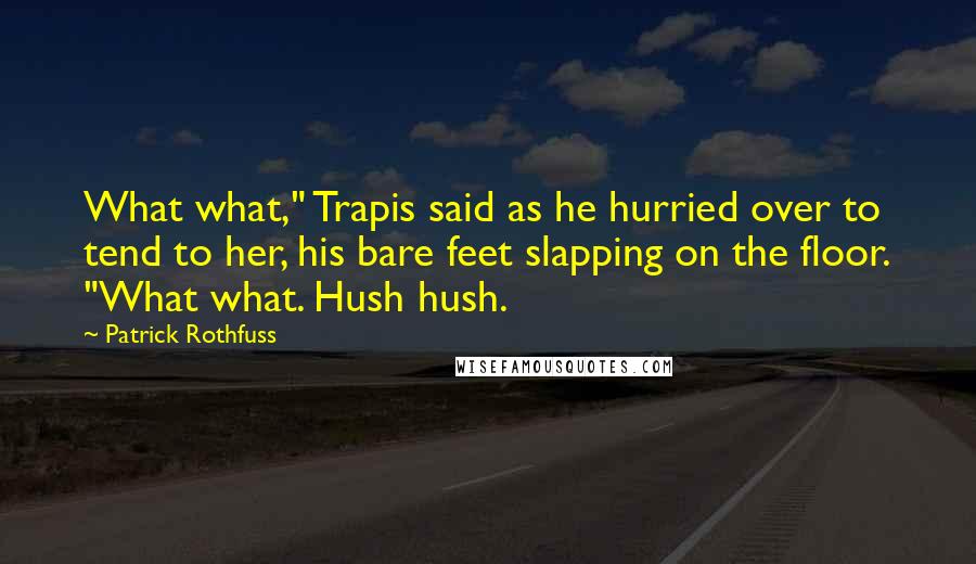 Patrick Rothfuss Quotes: What what," Trapis said as he hurried over to tend to her, his bare feet slapping on the floor. "What what. Hush hush.
