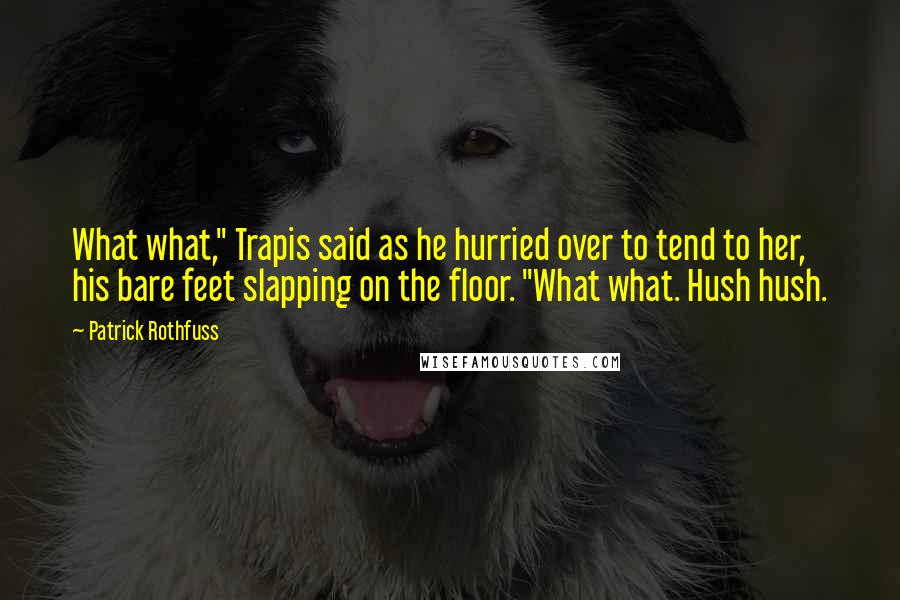 Patrick Rothfuss Quotes: What what," Trapis said as he hurried over to tend to her, his bare feet slapping on the floor. "What what. Hush hush.