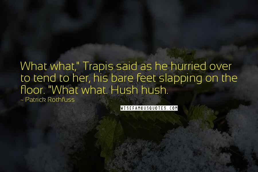 Patrick Rothfuss Quotes: What what," Trapis said as he hurried over to tend to her, his bare feet slapping on the floor. "What what. Hush hush.