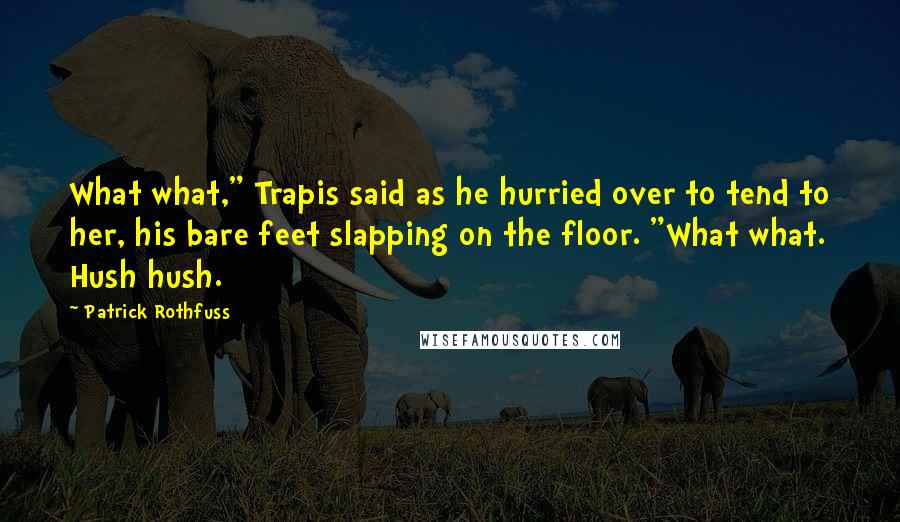 Patrick Rothfuss Quotes: What what," Trapis said as he hurried over to tend to her, his bare feet slapping on the floor. "What what. Hush hush.