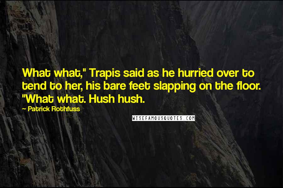 Patrick Rothfuss Quotes: What what," Trapis said as he hurried over to tend to her, his bare feet slapping on the floor. "What what. Hush hush.