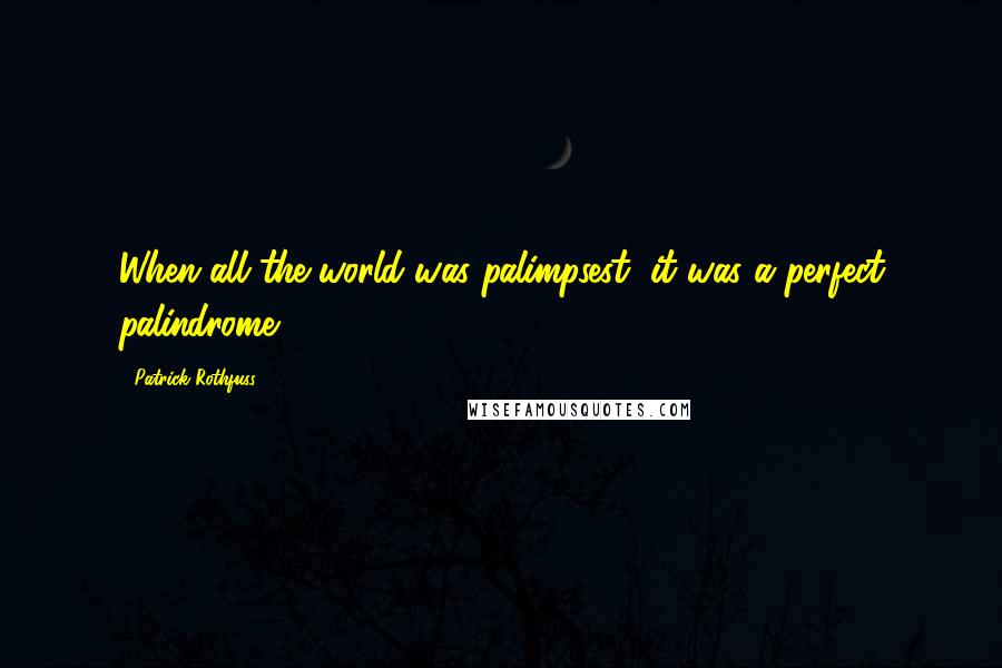 Patrick Rothfuss Quotes: When all the world was palimpsest, it was a perfect palindrome.