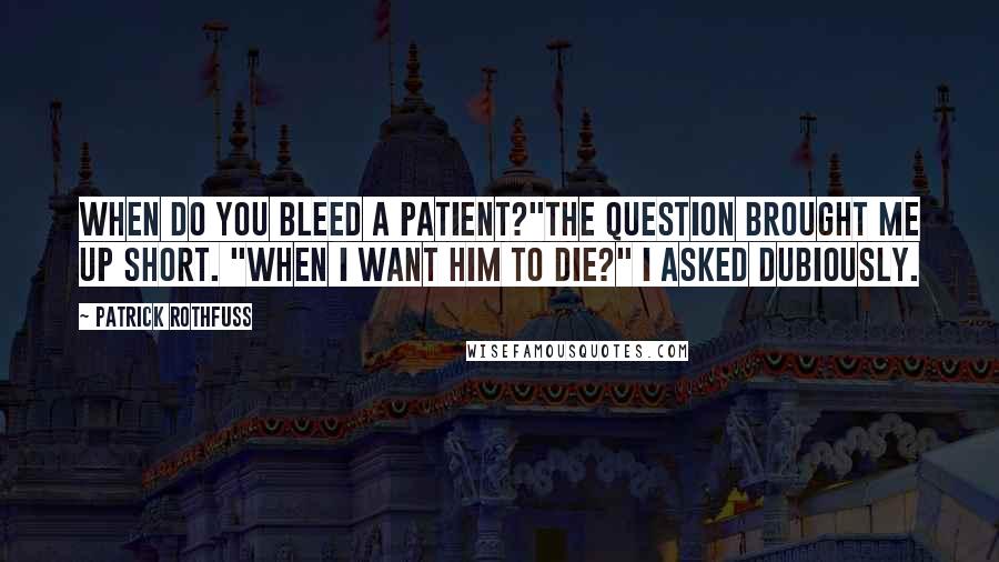 Patrick Rothfuss Quotes: When do you bleed a patient?"The question brought me up short. "When I want him to die?" I asked dubiously.