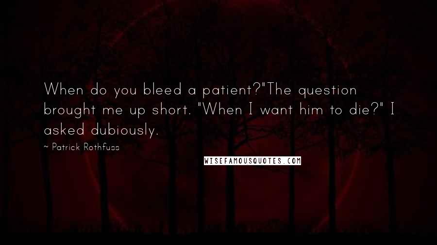 Patrick Rothfuss Quotes: When do you bleed a patient?"The question brought me up short. "When I want him to die?" I asked dubiously.