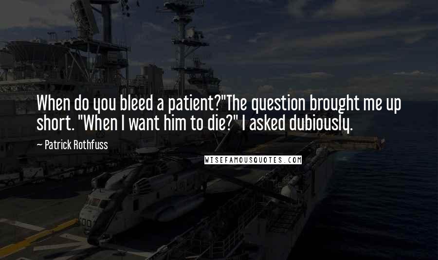 Patrick Rothfuss Quotes: When do you bleed a patient?"The question brought me up short. "When I want him to die?" I asked dubiously.