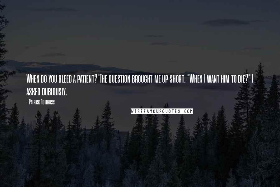 Patrick Rothfuss Quotes: When do you bleed a patient?"The question brought me up short. "When I want him to die?" I asked dubiously.