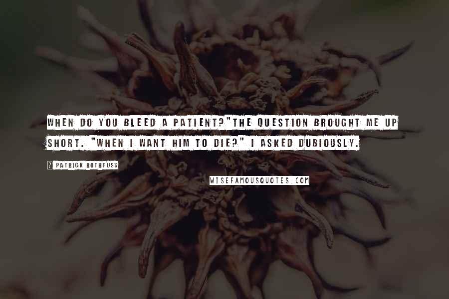 Patrick Rothfuss Quotes: When do you bleed a patient?"The question brought me up short. "When I want him to die?" I asked dubiously.