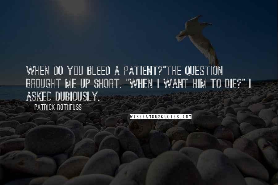 Patrick Rothfuss Quotes: When do you bleed a patient?"The question brought me up short. "When I want him to die?" I asked dubiously.