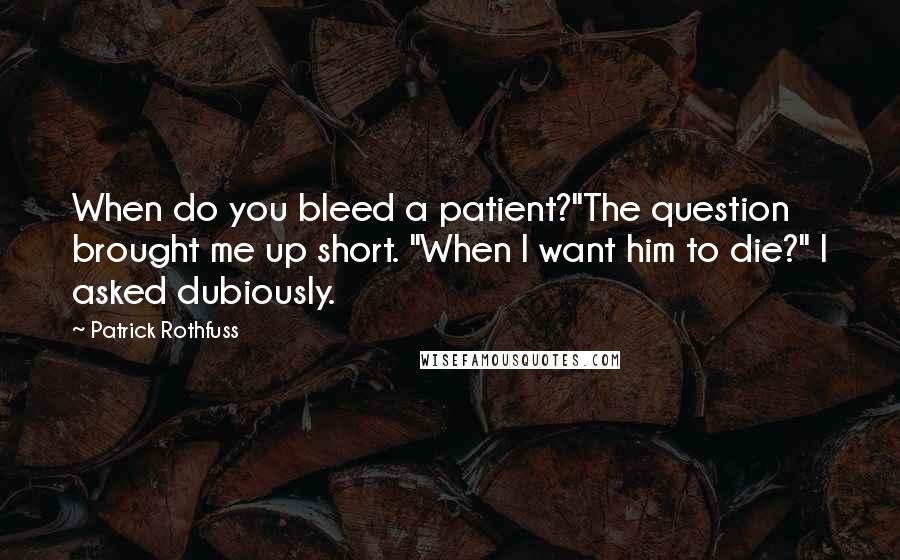 Patrick Rothfuss Quotes: When do you bleed a patient?"The question brought me up short. "When I want him to die?" I asked dubiously.