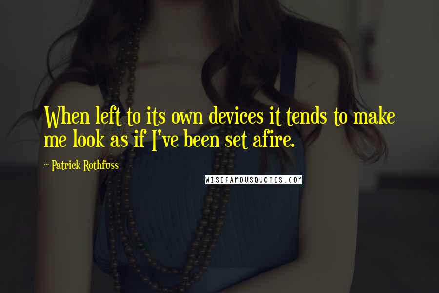 Patrick Rothfuss Quotes: When left to its own devices it tends to make me look as if I've been set afire.