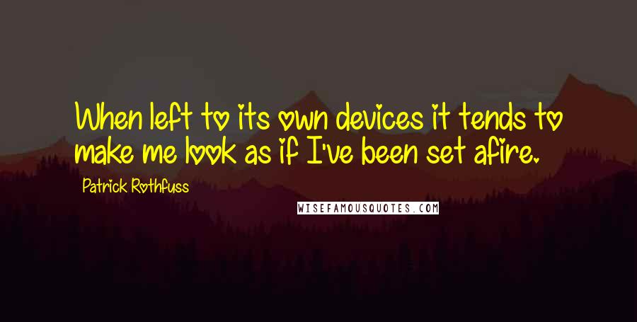 Patrick Rothfuss Quotes: When left to its own devices it tends to make me look as if I've been set afire.