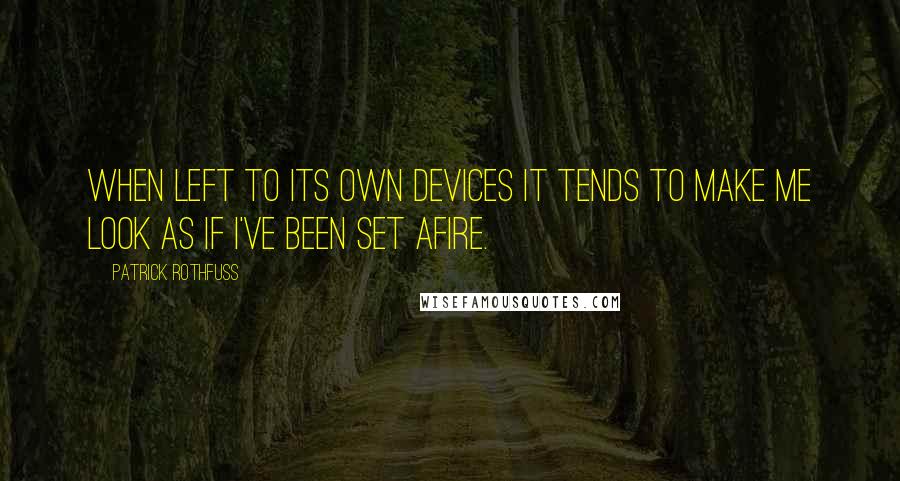 Patrick Rothfuss Quotes: When left to its own devices it tends to make me look as if I've been set afire.