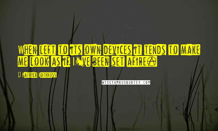 Patrick Rothfuss Quotes: When left to its own devices it tends to make me look as if I've been set afire.