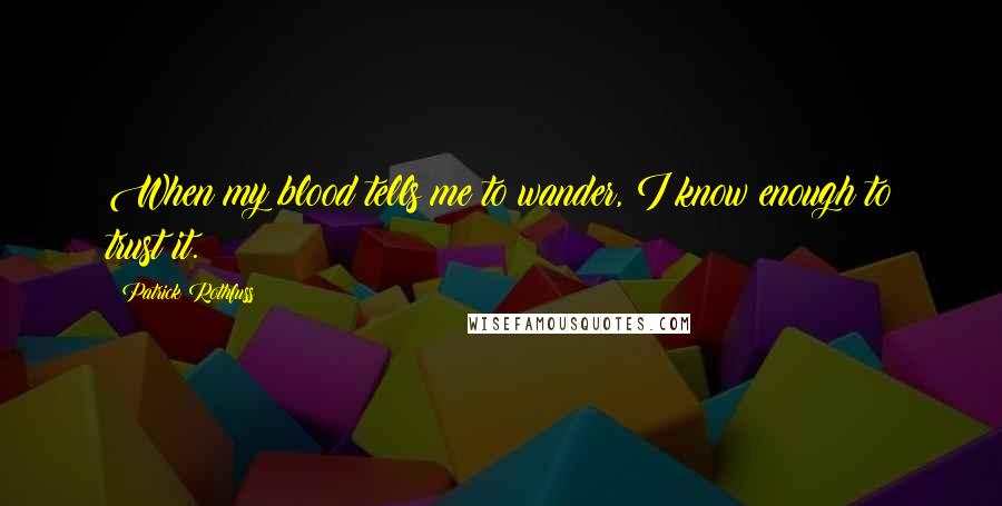 Patrick Rothfuss Quotes: When my blood tells me to wander, I know enough to trust it.