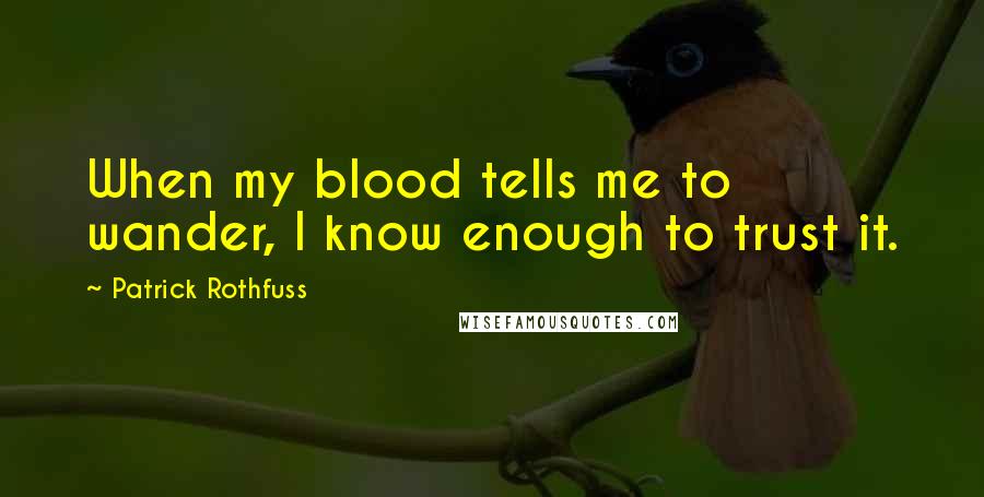 Patrick Rothfuss Quotes: When my blood tells me to wander, I know enough to trust it.