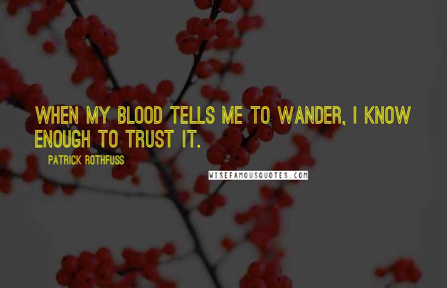 Patrick Rothfuss Quotes: When my blood tells me to wander, I know enough to trust it.