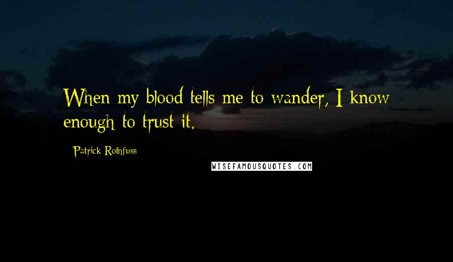 Patrick Rothfuss Quotes: When my blood tells me to wander, I know enough to trust it.