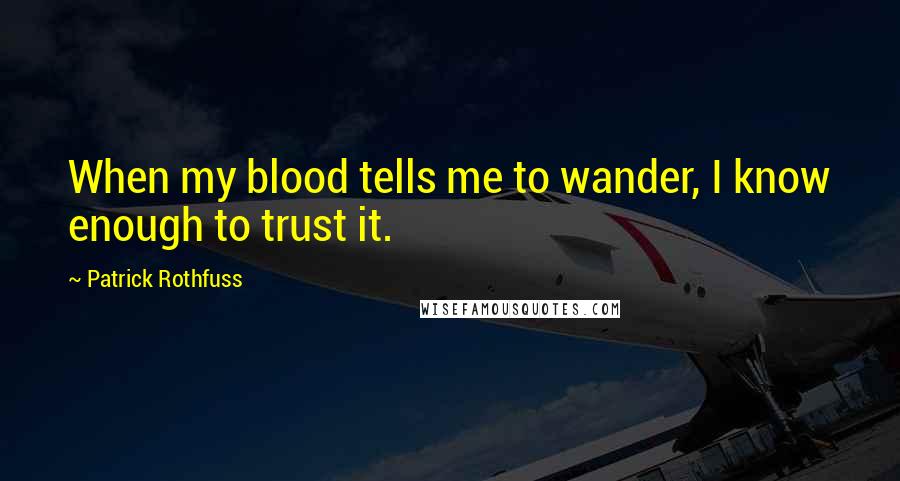 Patrick Rothfuss Quotes: When my blood tells me to wander, I know enough to trust it.