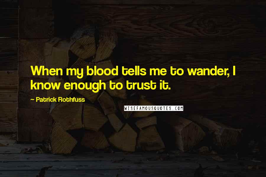 Patrick Rothfuss Quotes: When my blood tells me to wander, I know enough to trust it.