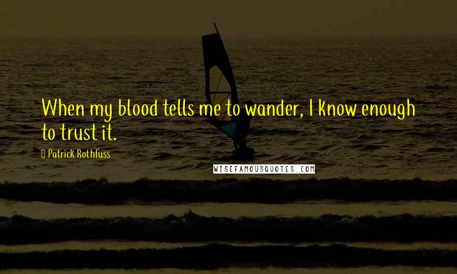 Patrick Rothfuss Quotes: When my blood tells me to wander, I know enough to trust it.