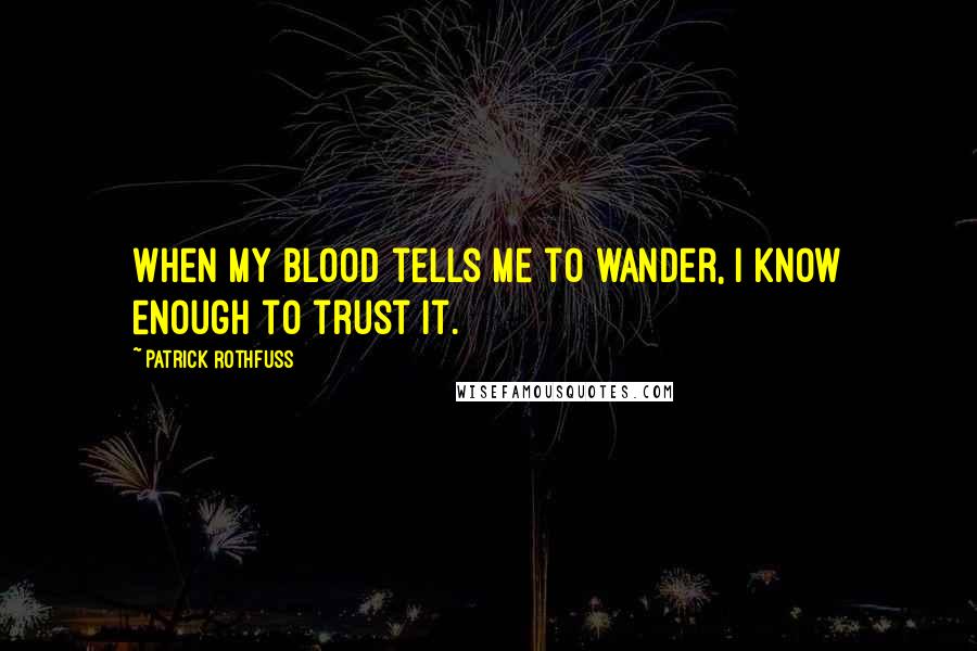 Patrick Rothfuss Quotes: When my blood tells me to wander, I know enough to trust it.
