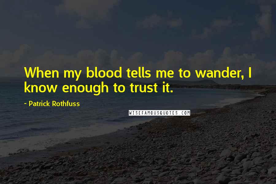 Patrick Rothfuss Quotes: When my blood tells me to wander, I know enough to trust it.