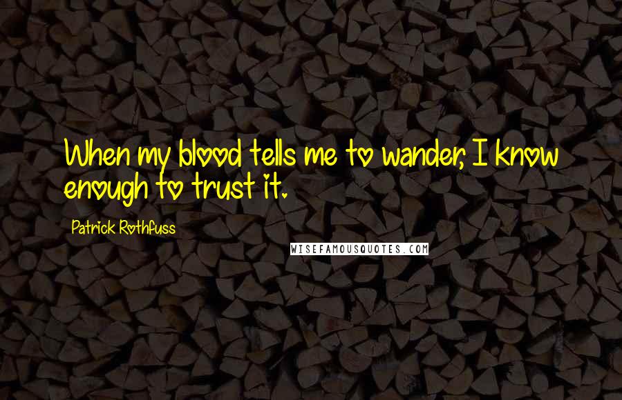 Patrick Rothfuss Quotes: When my blood tells me to wander, I know enough to trust it.