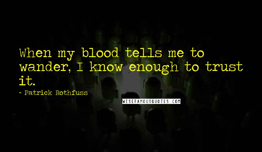 Patrick Rothfuss Quotes: When my blood tells me to wander, I know enough to trust it.