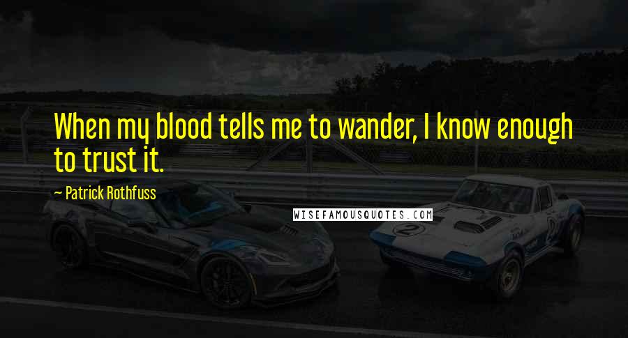 Patrick Rothfuss Quotes: When my blood tells me to wander, I know enough to trust it.