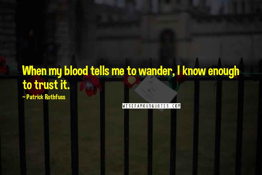 Patrick Rothfuss Quotes: When my blood tells me to wander, I know enough to trust it.