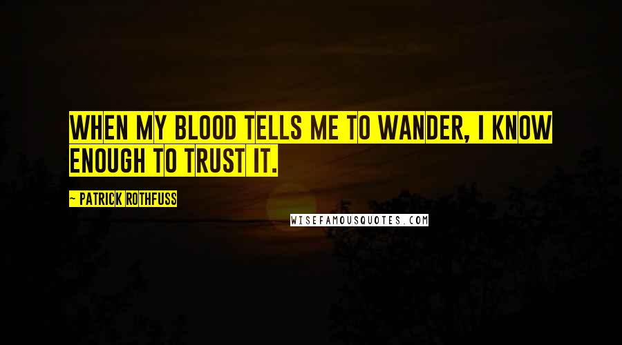 Patrick Rothfuss Quotes: When my blood tells me to wander, I know enough to trust it.