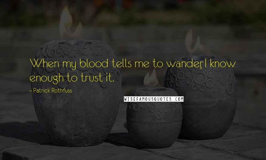 Patrick Rothfuss Quotes: When my blood tells me to wander, I know enough to trust it.