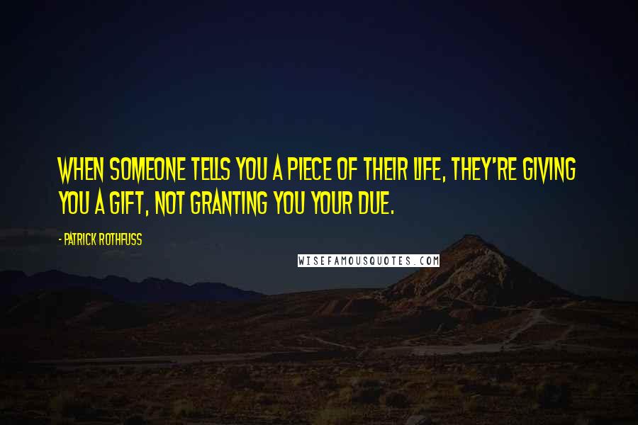 Patrick Rothfuss Quotes: When someone tells you a piece of their life, they're giving you a gift, not granting you your due.