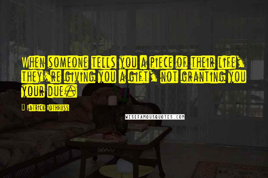 Patrick Rothfuss Quotes: When someone tells you a piece of their life, they're giving you a gift, not granting you your due.