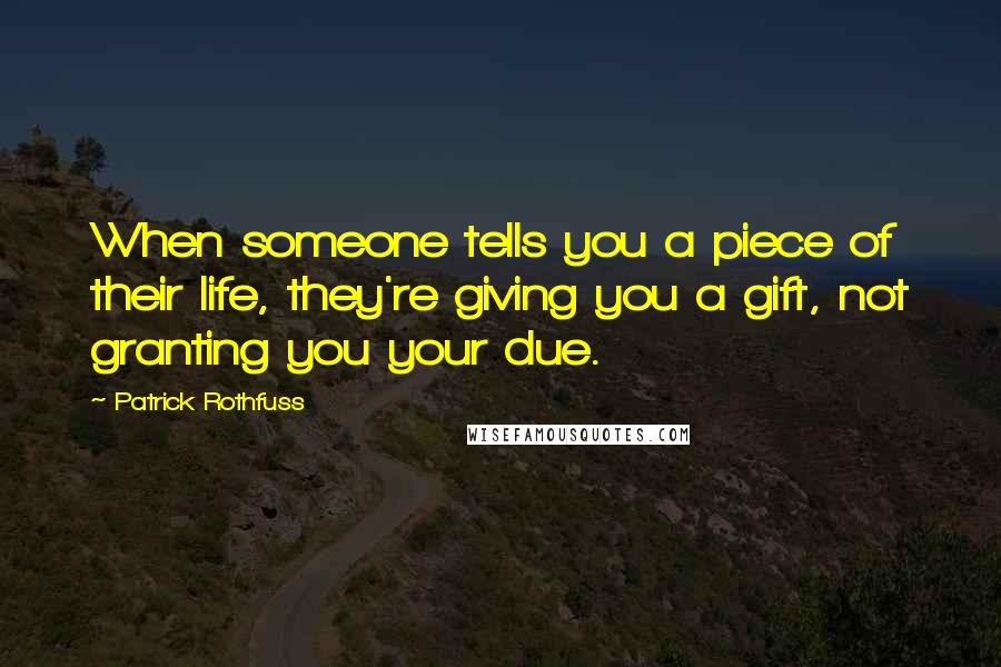 Patrick Rothfuss Quotes: When someone tells you a piece of their life, they're giving you a gift, not granting you your due.