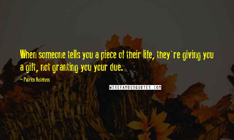 Patrick Rothfuss Quotes: When someone tells you a piece of their life, they're giving you a gift, not granting you your due.