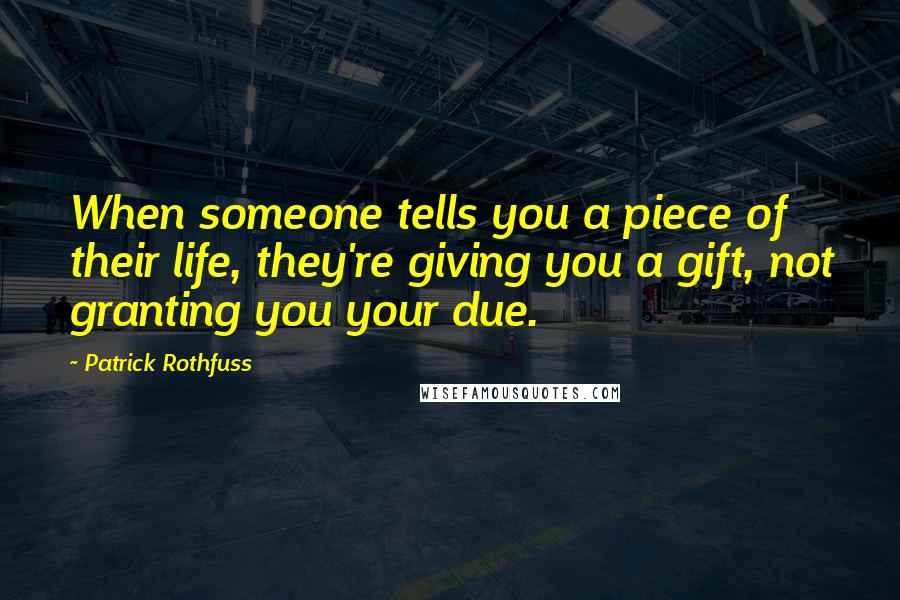 Patrick Rothfuss Quotes: When someone tells you a piece of their life, they're giving you a gift, not granting you your due.