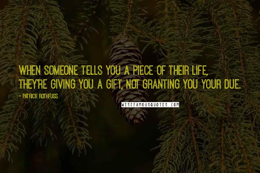 Patrick Rothfuss Quotes: When someone tells you a piece of their life, they're giving you a gift, not granting you your due.