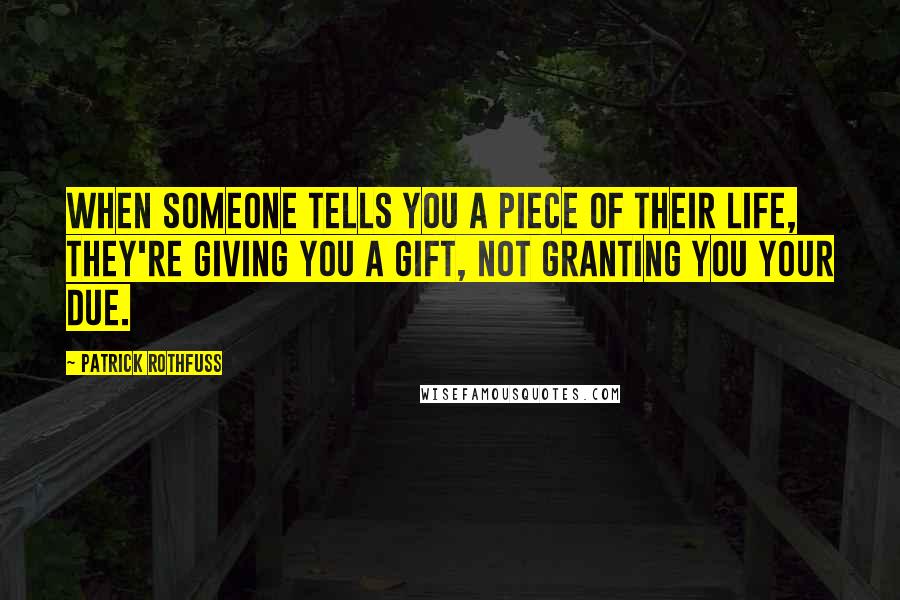 Patrick Rothfuss Quotes: When someone tells you a piece of their life, they're giving you a gift, not granting you your due.