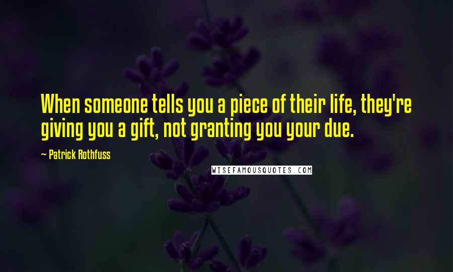 Patrick Rothfuss Quotes: When someone tells you a piece of their life, they're giving you a gift, not granting you your due.