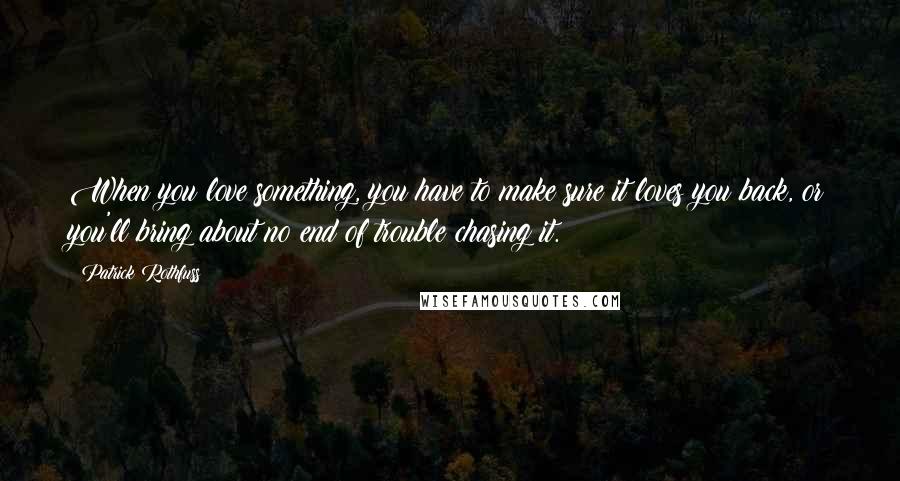 Patrick Rothfuss Quotes: When you love something, you have to make sure it loves you back, or you'll bring about no end of trouble chasing it.