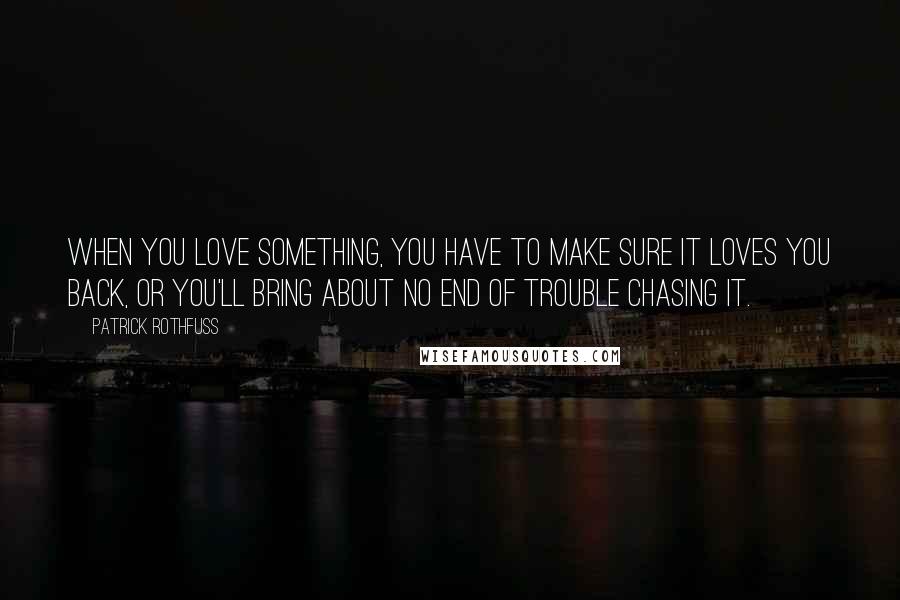 Patrick Rothfuss Quotes: When you love something, you have to make sure it loves you back, or you'll bring about no end of trouble chasing it.