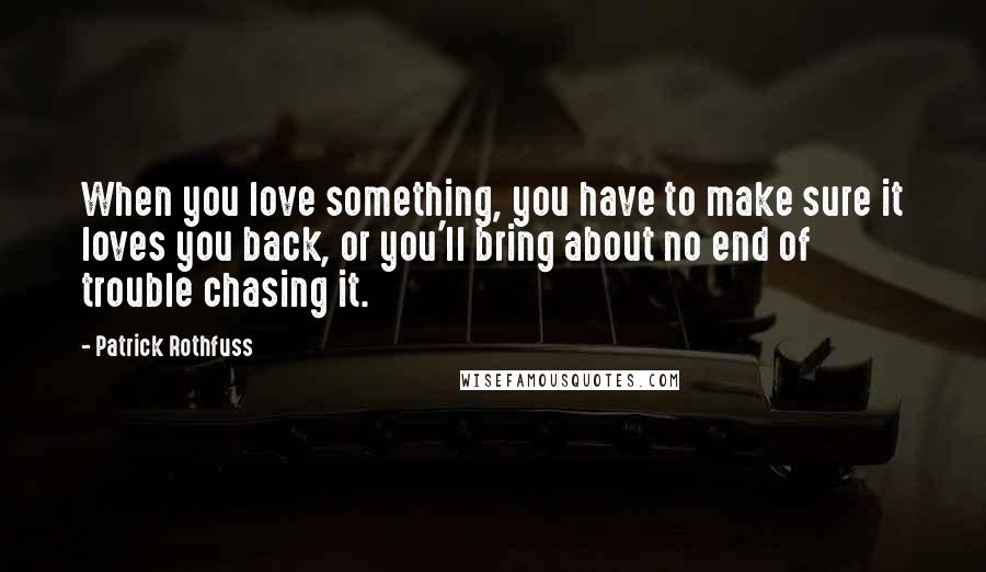 Patrick Rothfuss Quotes: When you love something, you have to make sure it loves you back, or you'll bring about no end of trouble chasing it.